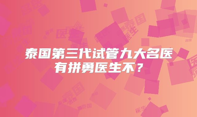 泰国第三代试管九大名医有拼勇医生不?