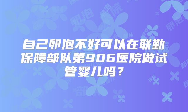自己卵泡不好可以在联勤保障部队第906医院做试管婴儿吗？