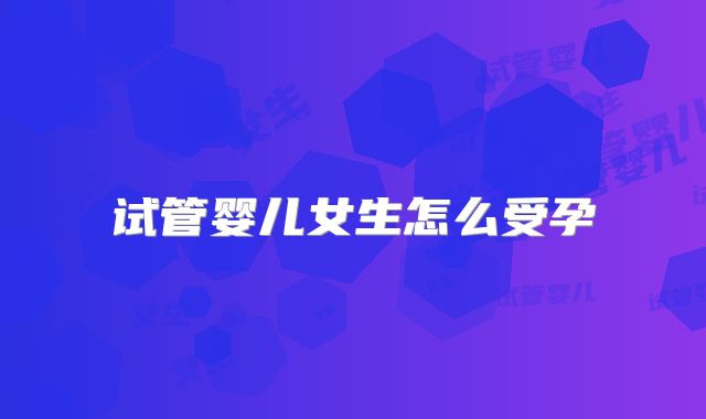 试管婴儿女生怎么受孕