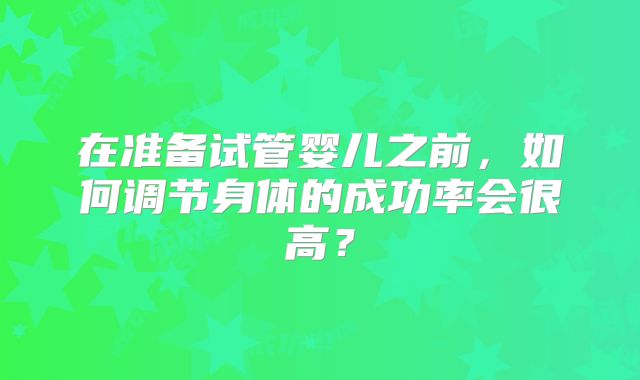 在准备试管婴儿之前,如何调节身体的成功率会很高?