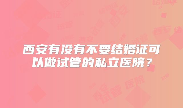 西安有没有不要结婚证可以做试管的私立医院？