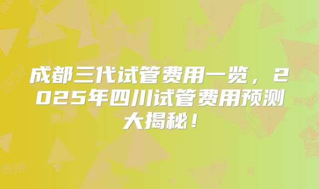 成都三代试管费用一览，2025年四川试管费用预测大揭秘！