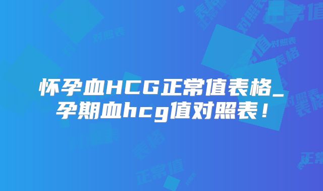 怀孕血HCG正常值表格_孕期血hcg值对照表！
