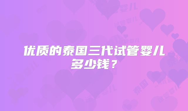优质的泰国三代试管婴儿多少钱？
