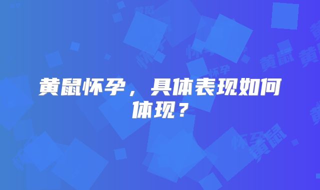黄鼠怀孕，具体表现如何体现？