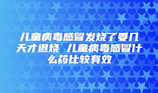 儿童病毒感冒发烧了要几天才退烧 儿童病毒感冒什么药比较有效