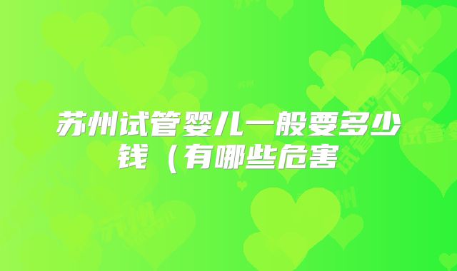 苏州试管婴儿一般要多少钱（有哪些危害