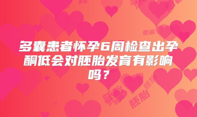 多囊患者怀孕6周检查出孕酮低会对胚胎发育有影响吗?