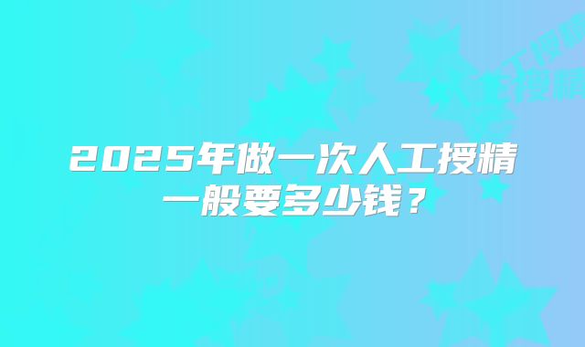 2025年做一次人工授精一般要多少钱？