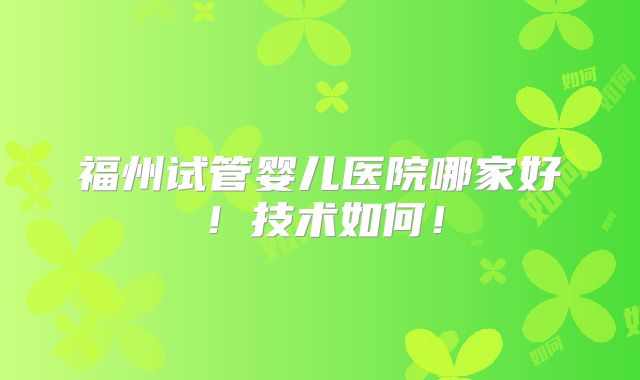 福州试管婴儿医院哪家好!技术如何!