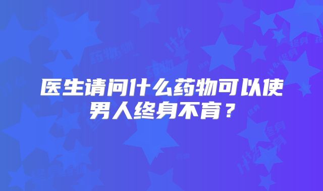医生请问什么药物可以使男人终身不育？