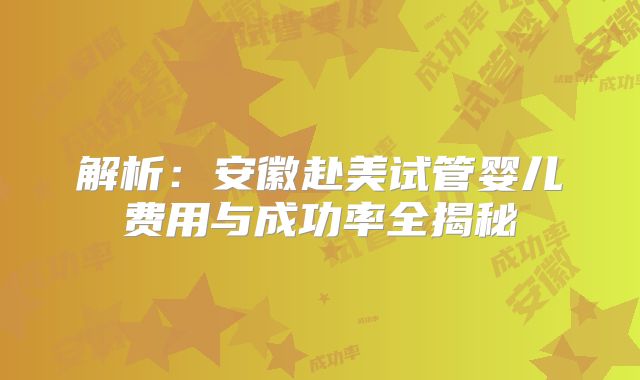 解析：安徽赴美试管婴儿费用与成功率全揭秘