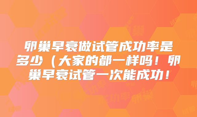 卵巢早衰做试管成功率是多少(大家的都一样吗!卵巢早衰试管一次能成功!