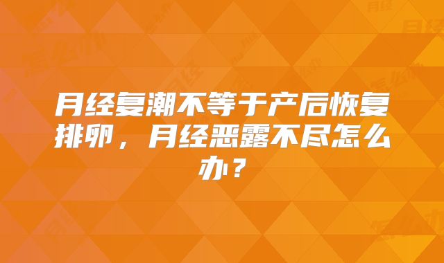 月经复潮不等于产后恢复排卵,月经恶露不尽怎么办?