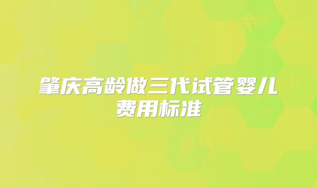 肇庆高龄做三代试管婴儿费用标准