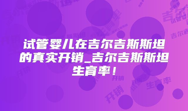试管婴儿在吉尔吉斯斯坦的真实开销_吉尔吉斯斯坦生育率!