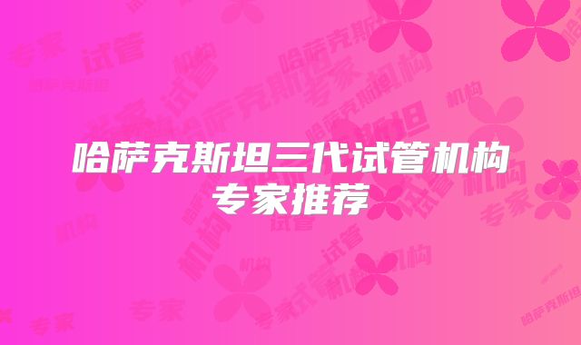 哈萨克斯坦三代试管机构专家推荐