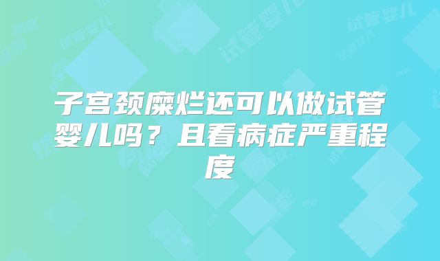 子宫颈糜烂还可以做试管婴儿吗?且看病症严重程度