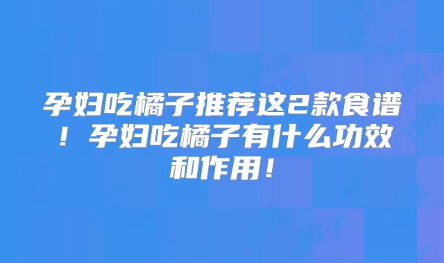 孕妇吃橘子推荐这2款食谱！孕妇吃橘子有什么功效和作用！