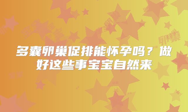 多囊卵巢促排能怀孕吗?做好这些事宝宝自然来