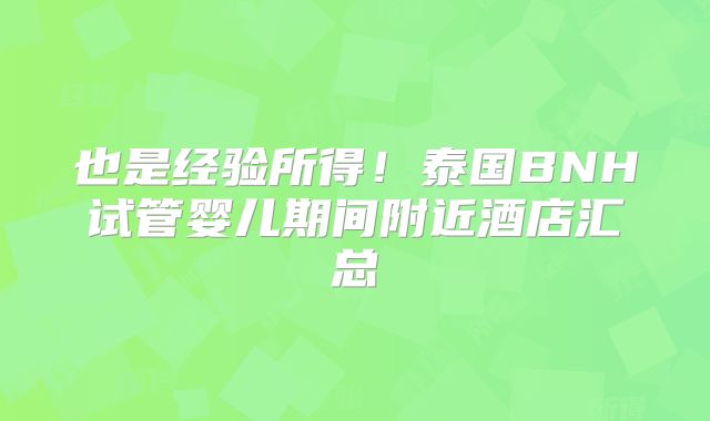 也是经验所得!泰国BNH试管婴儿期间附近酒店汇总