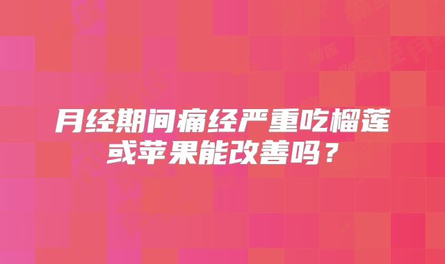 月经期间痛经严重吃榴莲或苹果能改善吗？
