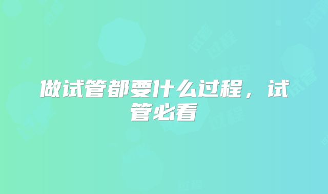 做试管都要什么过程,试管必看