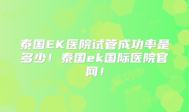 泰国EK医院试管成功率是多少！泰国ek国际医院官网！