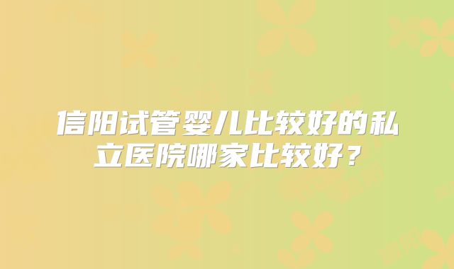 信阳试管婴儿比较好的私立医院哪家比较好？