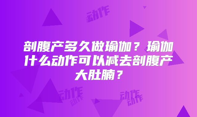 剖腹产多久做瑜伽?瑜伽什么动作可以减去剖腹产大肚腩?