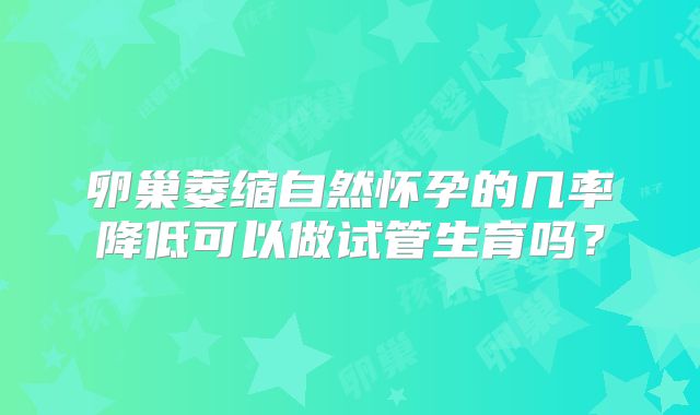 卵巢萎缩自然怀孕的几率降低可以做试管生育吗？