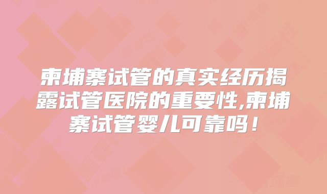 柬埔寨试管的真实经历揭露试管医院的重要性,柬埔寨试管婴儿可靠吗!