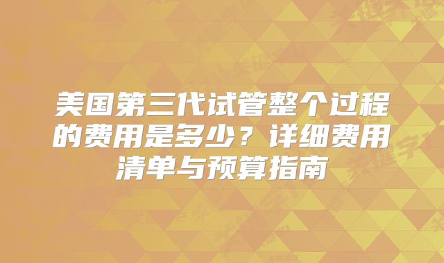 美国第三代试管整个过程的费用是多少?详细费用清单与预算指南