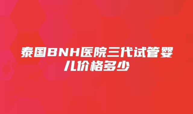 泰国BNH医院三代试管婴儿价格多少