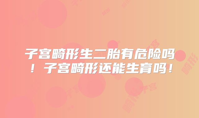 子宫畸形生二胎有危险吗!子宫畸形还能生育吗!