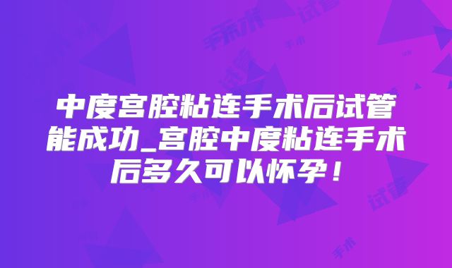 中度宫腔粘连手术后试管能成功_宫腔中度粘连手术后多久可以怀孕!
