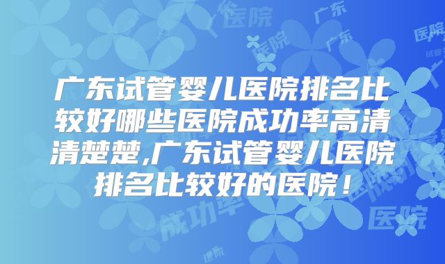 广东试管婴儿医院排名比较好哪些医院成功率高清清楚楚,广东试管婴儿医院排名比较好的医院!