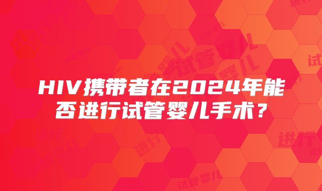 HIV携带者在2024年能否进行试管婴儿手术?