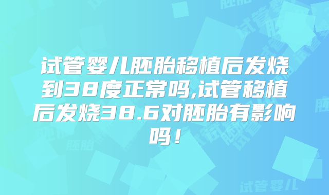 试管婴儿胚胎移植后发烧到38度正常吗,试管移植后发烧38.6对胚胎有影响吗！