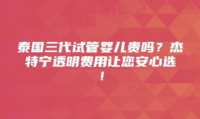 泰国三代试管婴儿贵吗?杰特宁透明费用让您安心选!