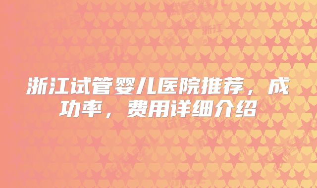 浙江试管婴儿医院推荐，成功率，费用详细介绍