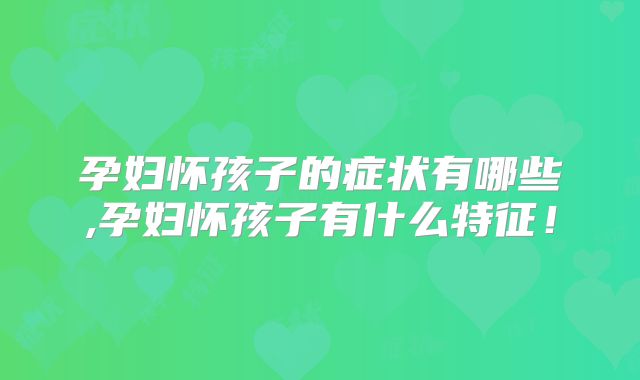 孕妇怀孩子的症状有哪些,孕妇怀孩子有什么特征!