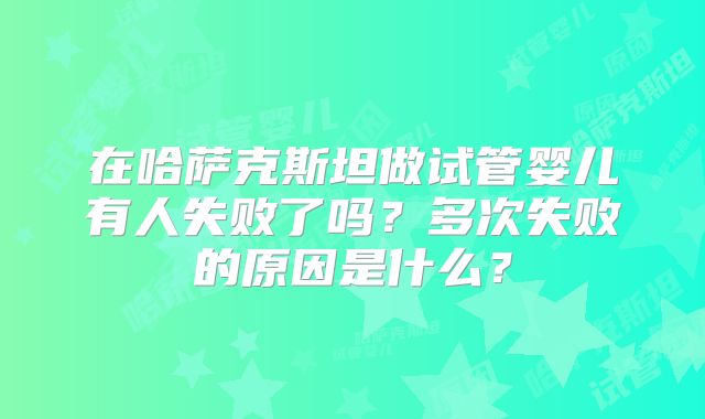 在哈萨克斯坦做试管婴儿有人失败了吗?多次失败的原因是什么?