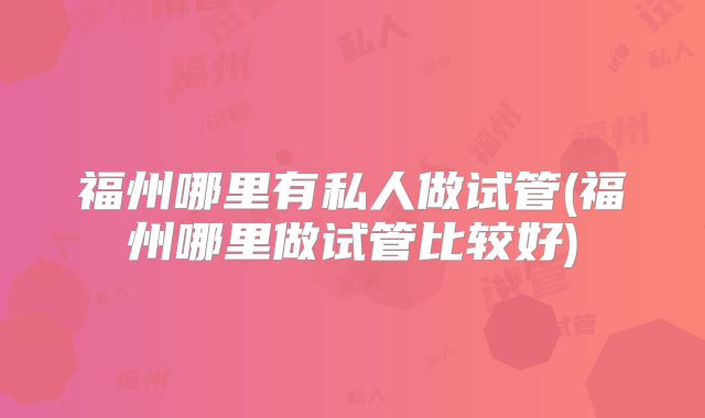 福州哪里有私人做试管(福州哪里做试管比较好)