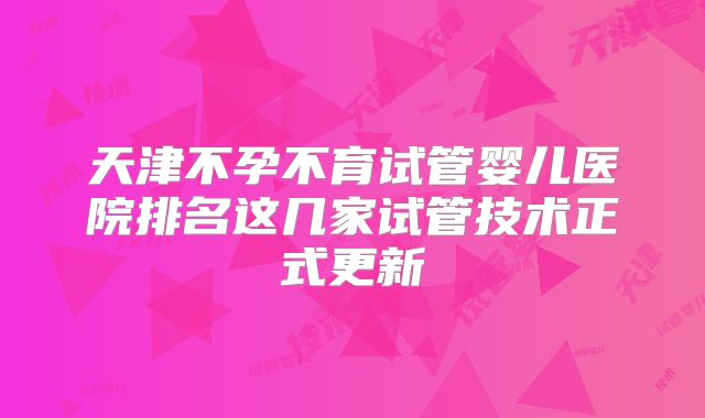 天津不孕不育试管婴儿医院排名这几家试管技术正式更新