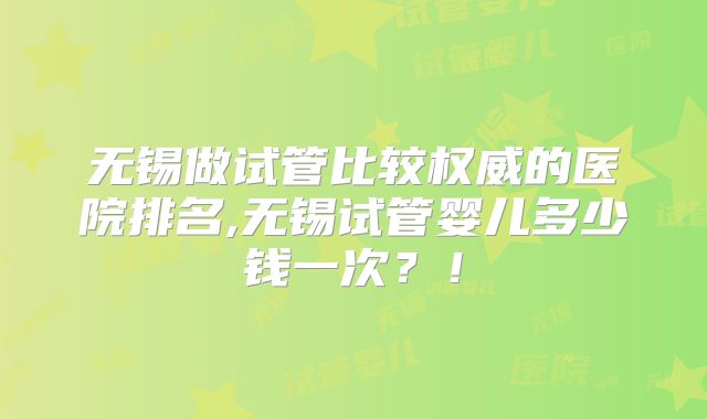 无锡做试管比较权威的医院排名,无锡试管婴儿多少钱一次？！
