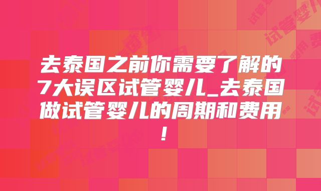 去泰国之前你需要了解的7大误区试管婴儿_去泰国做试管婴儿的周期和费用!