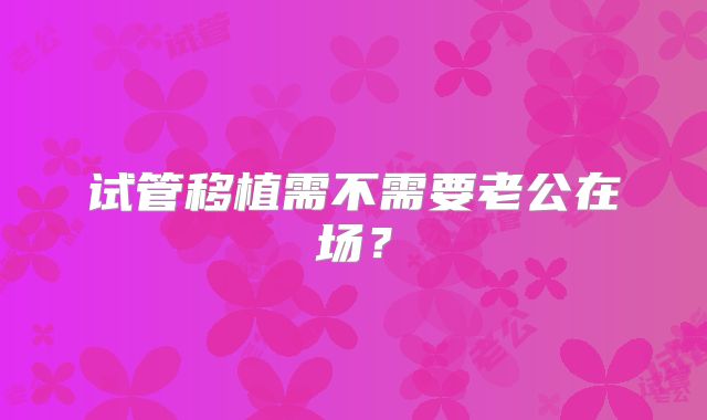 试管移植需不需要老公在场?