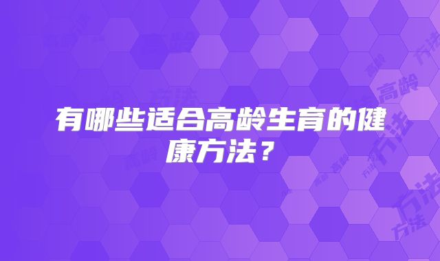 有哪些适合高龄生育的健康方法?