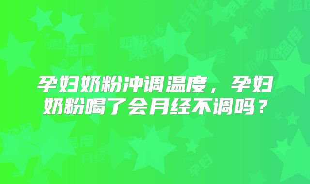 孕妇奶粉冲调温度,孕妇奶粉喝了会月经不调吗?